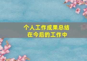 个人工作成果总结 在今后的工作中